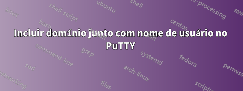 Incluir domínio junto com nome de usuário no PuTTY