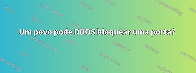 Um povo pode DDOS bloquear uma porta?