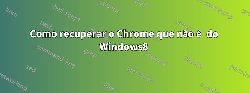 Como recuperar o Chrome que não é do Windows8