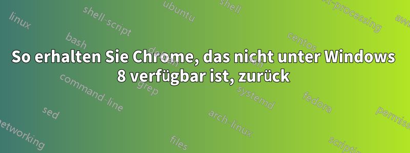 So erhalten Sie Chrome, das nicht unter Windows 8 verfügbar ist, zurück