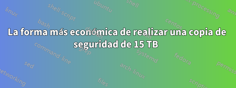 La forma más económica de realizar una copia de seguridad de 15 TB 