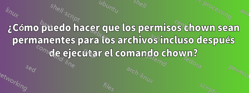 ¿Cómo puedo hacer que los permisos chown sean permanentes para los archivos incluso después de ejecutar el comando chown?