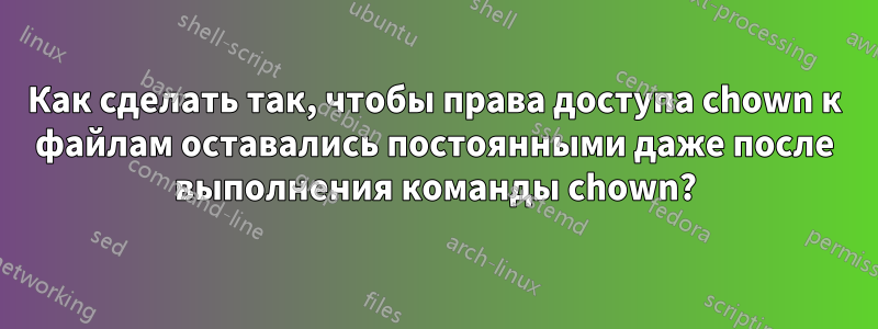 Как сделать так, чтобы права доступа chown к файлам оставались постоянными даже после выполнения команды chown?