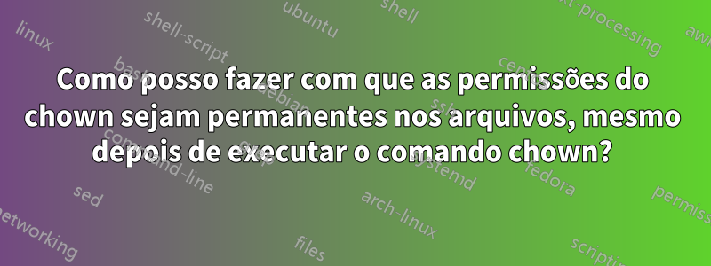 Como posso fazer com que as permissões do chown sejam permanentes nos arquivos, mesmo depois de executar o comando chown?