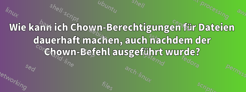 Wie kann ich Chown-Berechtigungen für Dateien dauerhaft machen, auch nachdem der Chown-Befehl ausgeführt wurde?