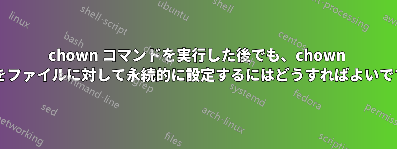 chown コマンドを実行した後でも、chown 権限をファイルに対して永続的に設定するにはどうすればよいですか?