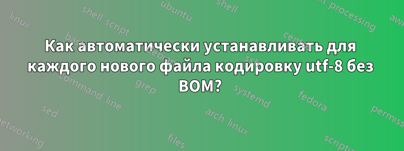 Как автоматически устанавливать для каждого нового файла кодировку utf-8 без BOM?