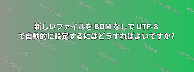 新しいファイルを BOM なしで UTF-8 で自動的に設定するにはどうすればよいですか?