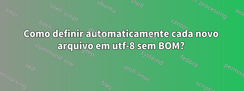 Como definir automaticamente cada novo arquivo em utf-8 sem BOM?