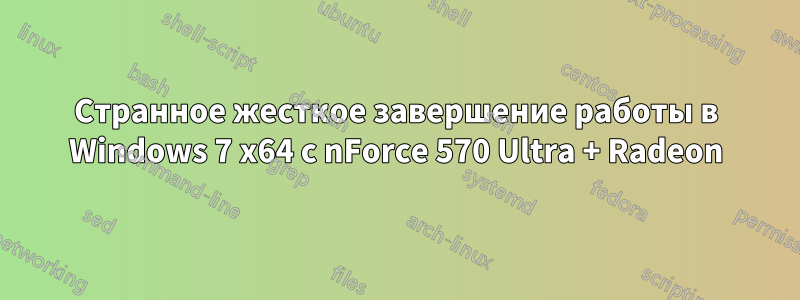 Странное жесткое завершение работы в Windows 7 x64 с nForce 570 Ultra + Radeon