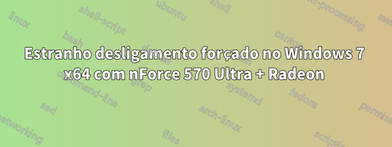 Estranho desligamento forçado no Windows 7 x64 com nForce 570 Ultra + Radeon