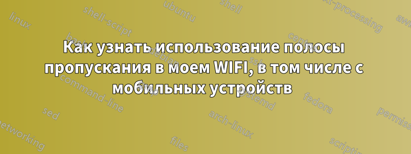 Как узнать использование полосы пропускания в моем WIFI, в том числе с мобильных устройств 