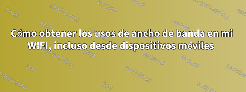 Cómo obtener los usos de ancho de banda en mi WIFI, incluso desde dispositivos móviles 