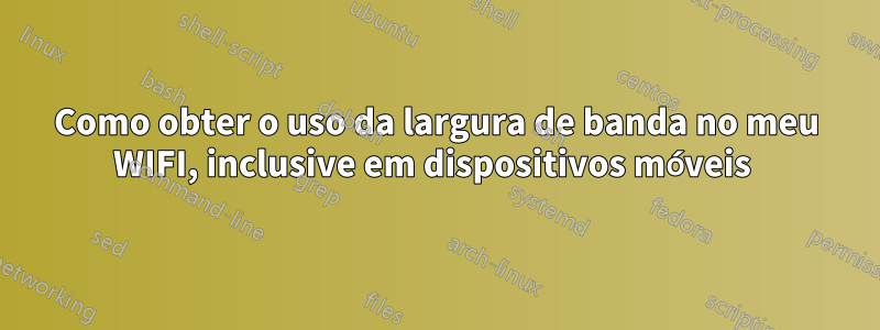 Como obter o uso da largura de banda no meu WIFI, inclusive em dispositivos móveis 