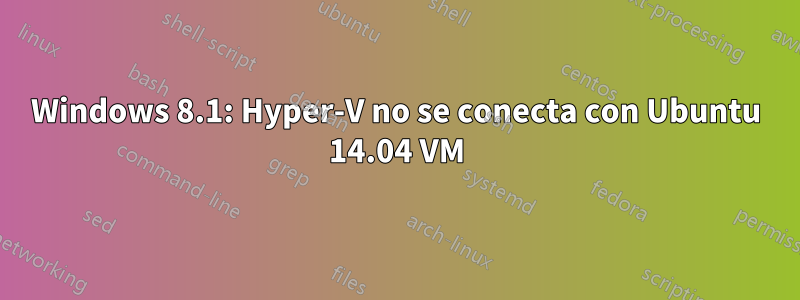 Windows 8.1: Hyper-V no se conecta con Ubuntu 14.04 VM