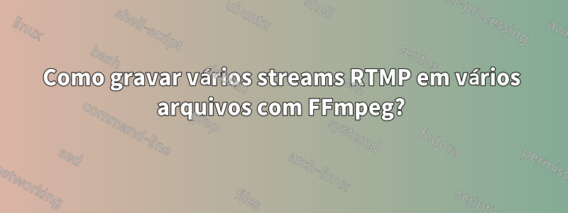 Como gravar vários streams RTMP em vários arquivos com FFmpeg?