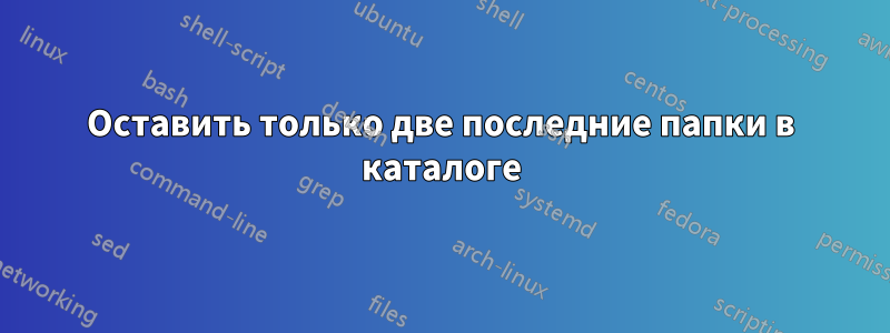 Оставить только две последние папки в каталоге