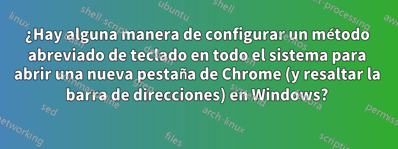 ¿Hay alguna manera de configurar un método abreviado de teclado en todo el sistema para abrir una nueva pestaña de Chrome (y resaltar la barra de direcciones) en Windows?