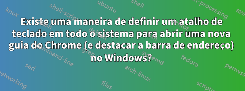 Existe uma maneira de definir um atalho de teclado em todo o sistema para abrir uma nova guia do Chrome (e destacar a barra de endereço) no Windows?