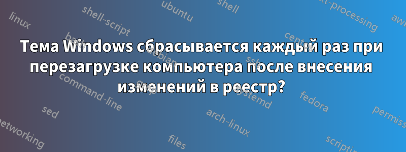 Тема Windows сбрасывается каждый раз при перезагрузке компьютера после внесения изменений в реестр?