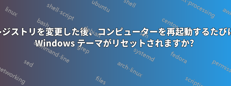 レジストリを変更した後、コンピューターを再起動するたびに Windows テーマがリセットされますか?