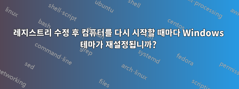 레지스트리 수정 후 컴퓨터를 다시 시작할 때마다 Windows 테마가 재설정됩니까?