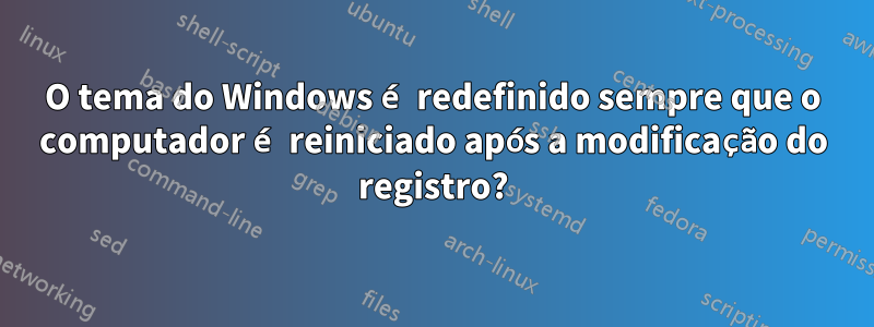 O tema do Windows é redefinido sempre que o computador é reiniciado após a modificação do registro?