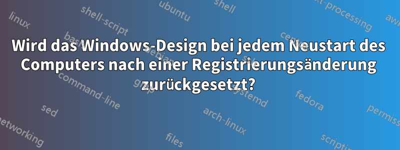 Wird das Windows-Design bei jedem Neustart des Computers nach einer Registrierungsänderung zurückgesetzt?