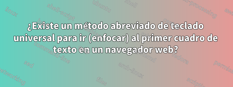 ¿Existe un método abreviado de teclado universal para ir (enfocar) al primer cuadro de texto en un navegador web?