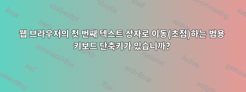 웹 브라우저의 첫 번째 텍스트 상자로 이동(초점)하는 범용 키보드 단축키가 있습니까?