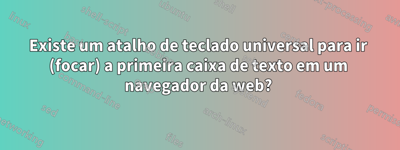 Existe um atalho de teclado universal para ir (focar) a primeira caixa de texto em um navegador da web?