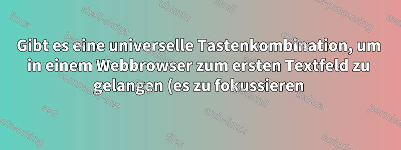 Gibt es eine universelle Tastenkombination, um in einem Webbrowser zum ersten Textfeld zu gelangen (es zu fokussieren)?