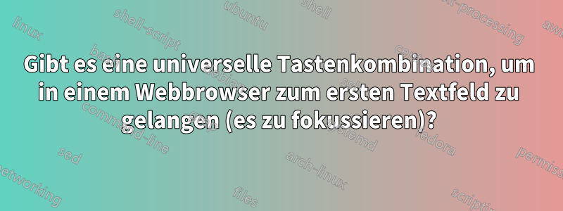 Gibt es eine universelle Tastenkombination, um in einem Webbrowser zum ersten Textfeld zu gelangen (es zu fokussieren)?