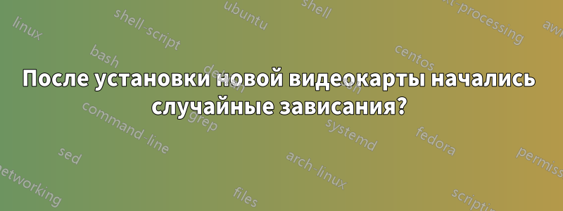 После установки новой видеокарты начались случайные зависания?