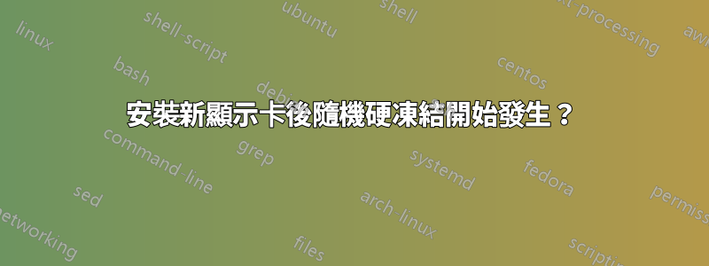 安裝新顯示卡後隨機硬凍結開始發生？