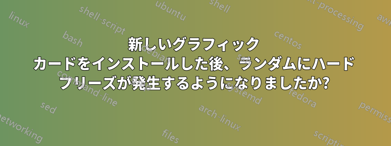 新しいグラフィック カードをインストールした後、ランダムにハード フリーズが発生するようになりましたか?