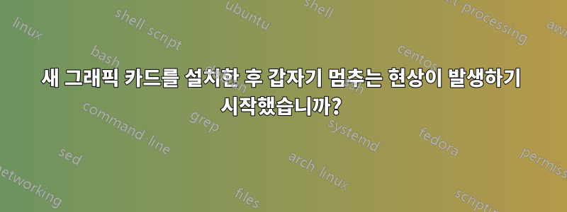 새 그래픽 카드를 설치한 후 갑자기 멈추는 현상이 발생하기 시작했습니까?