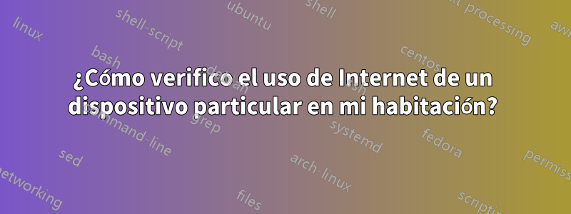 ¿Cómo verifico el uso de Internet de un dispositivo particular en mi habitación?