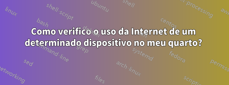 Como verifico o uso da Internet de um determinado dispositivo no meu quarto?