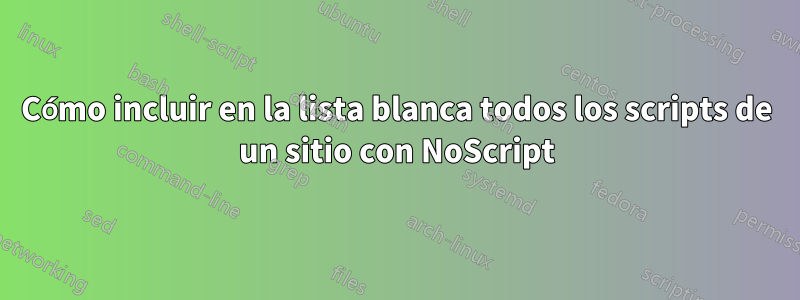 Cómo incluir en la lista blanca todos los scripts de un sitio con NoScript