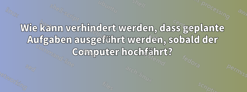 Wie kann verhindert werden, dass geplante Aufgaben ausgeführt werden, sobald der Computer hochfährt?