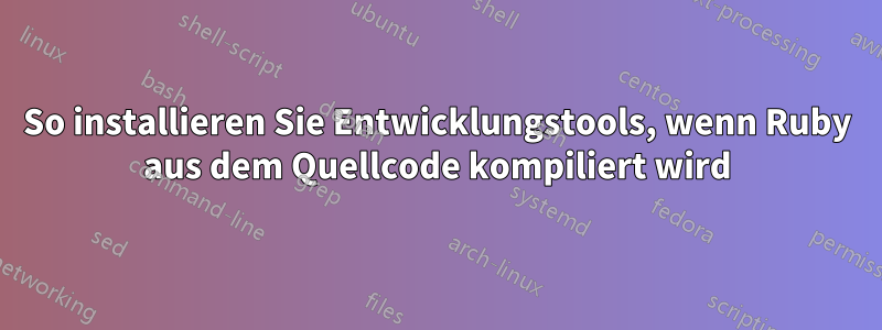 So installieren Sie Entwicklungstools, wenn Ruby aus dem Quellcode kompiliert wird