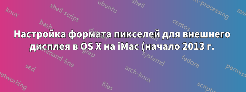 Настройка формата пикселей для внешнего дисплея в OS X на iMac (начало 2013 г.)