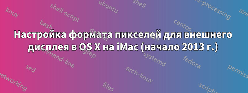 Настройка формата пикселей для внешнего дисплея в OS X на iMac (начало 2013 г.)