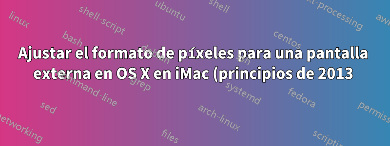 Ajustar el formato de píxeles para una pantalla externa en OS X en iMac (principios de 2013)