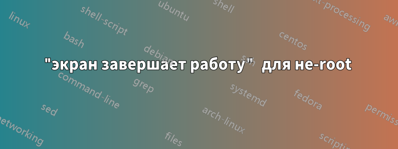 "экран завершает работу" для не-root