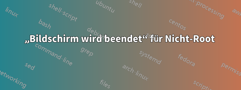 „Bildschirm wird beendet“ für Nicht-Root