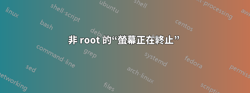 非 root 的“螢幕正在終止”