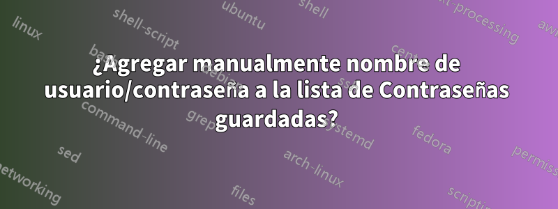 ¿Agregar manualmente nombre de usuario/contraseña a la lista de Contraseñas guardadas?