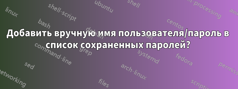 Добавить вручную имя пользователя/пароль в список сохраненных паролей?